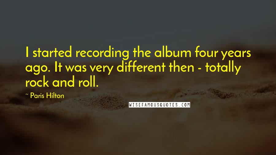 Paris Hilton Quotes: I started recording the album four years ago. It was very different then - totally rock and roll.