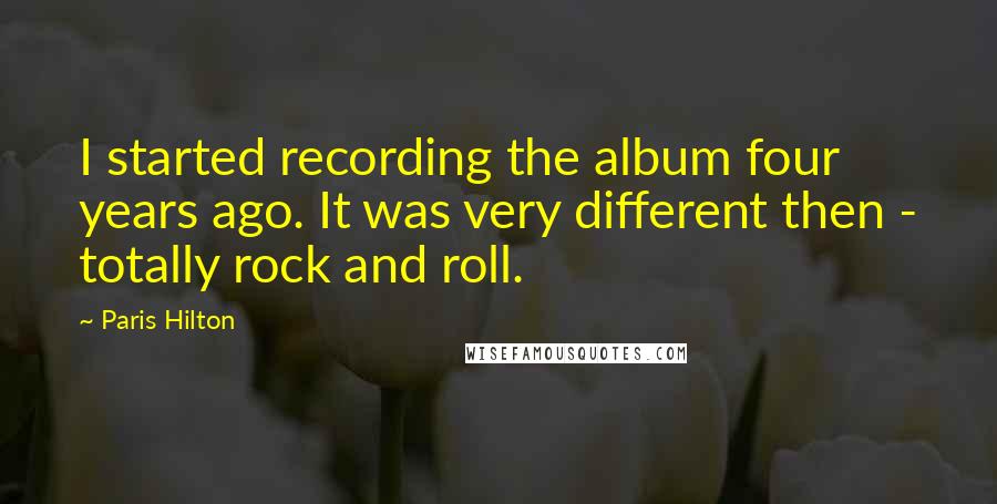 Paris Hilton Quotes: I started recording the album four years ago. It was very different then - totally rock and roll.