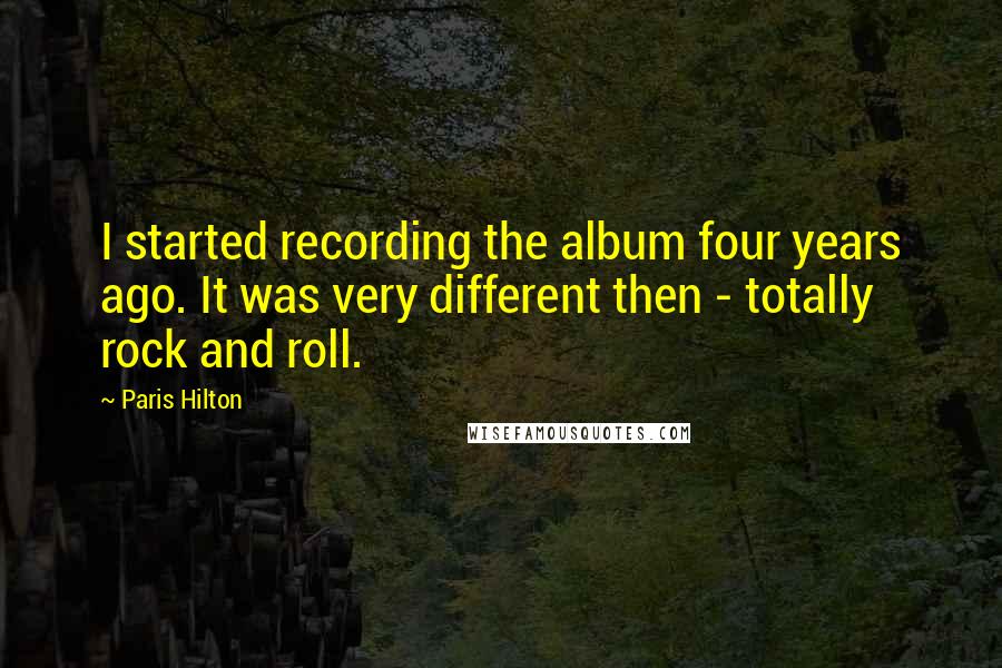 Paris Hilton Quotes: I started recording the album four years ago. It was very different then - totally rock and roll.