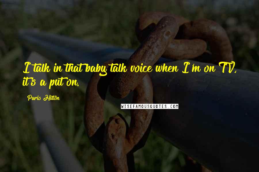 Paris Hilton Quotes: I talk in that baby talk voice when I'm on TV, it's a put on.