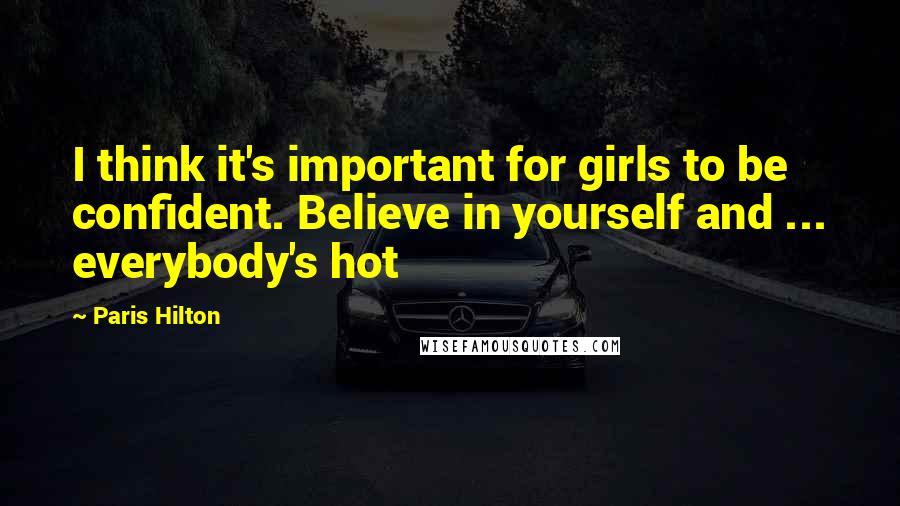 Paris Hilton Quotes: I think it's important for girls to be confident. Believe in yourself and ... everybody's hot