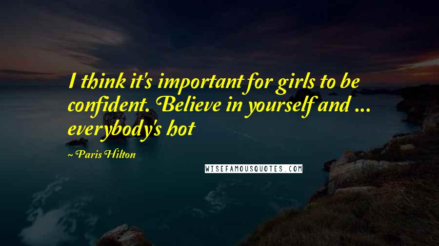 Paris Hilton Quotes: I think it's important for girls to be confident. Believe in yourself and ... everybody's hot