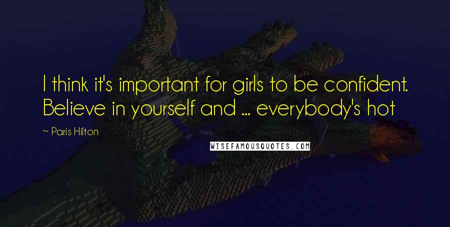 Paris Hilton Quotes: I think it's important for girls to be confident. Believe in yourself and ... everybody's hot