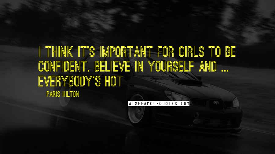 Paris Hilton Quotes: I think it's important for girls to be confident. Believe in yourself and ... everybody's hot