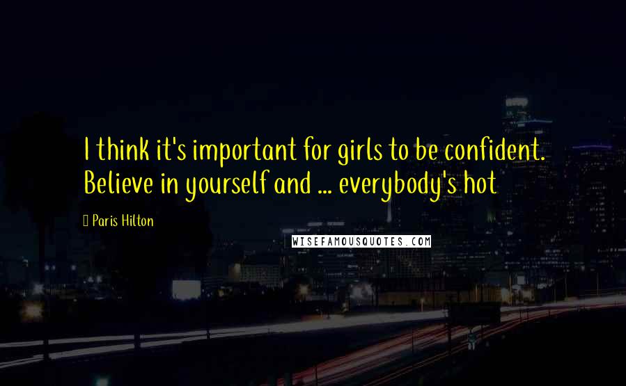 Paris Hilton Quotes: I think it's important for girls to be confident. Believe in yourself and ... everybody's hot