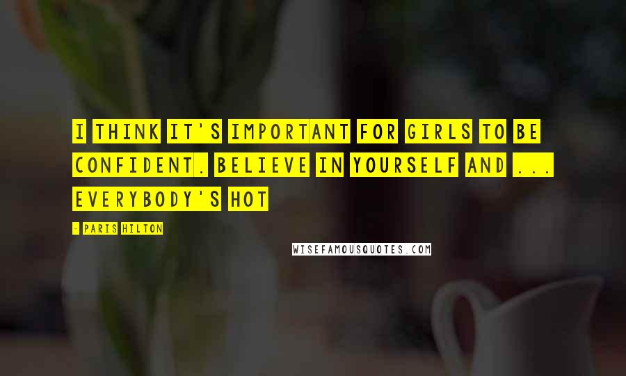 Paris Hilton Quotes: I think it's important for girls to be confident. Believe in yourself and ... everybody's hot