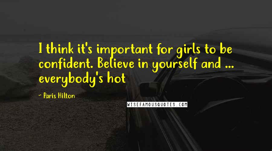 Paris Hilton Quotes: I think it's important for girls to be confident. Believe in yourself and ... everybody's hot