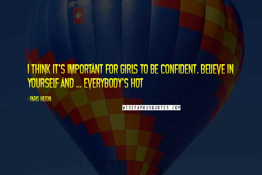 Paris Hilton Quotes: I think it's important for girls to be confident. Believe in yourself and ... everybody's hot