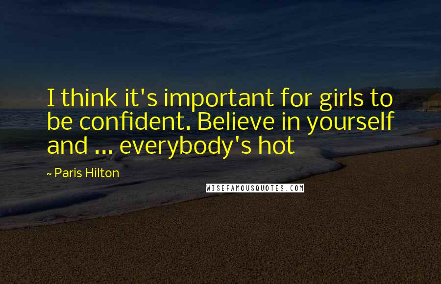 Paris Hilton Quotes: I think it's important for girls to be confident. Believe in yourself and ... everybody's hot