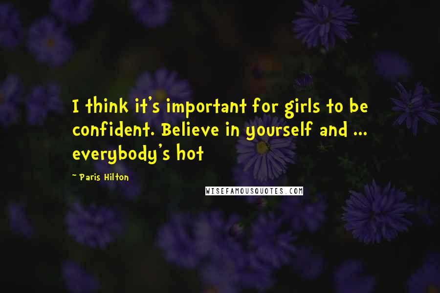 Paris Hilton Quotes: I think it's important for girls to be confident. Believe in yourself and ... everybody's hot