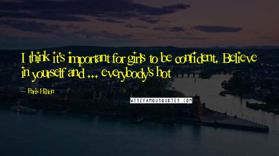 Paris Hilton Quotes: I think it's important for girls to be confident. Believe in yourself and ... everybody's hot