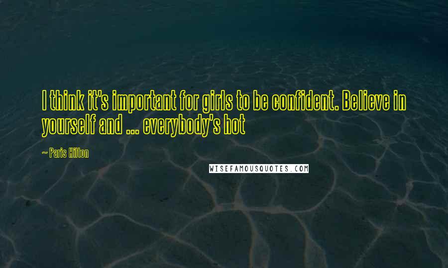 Paris Hilton Quotes: I think it's important for girls to be confident. Believe in yourself and ... everybody's hot