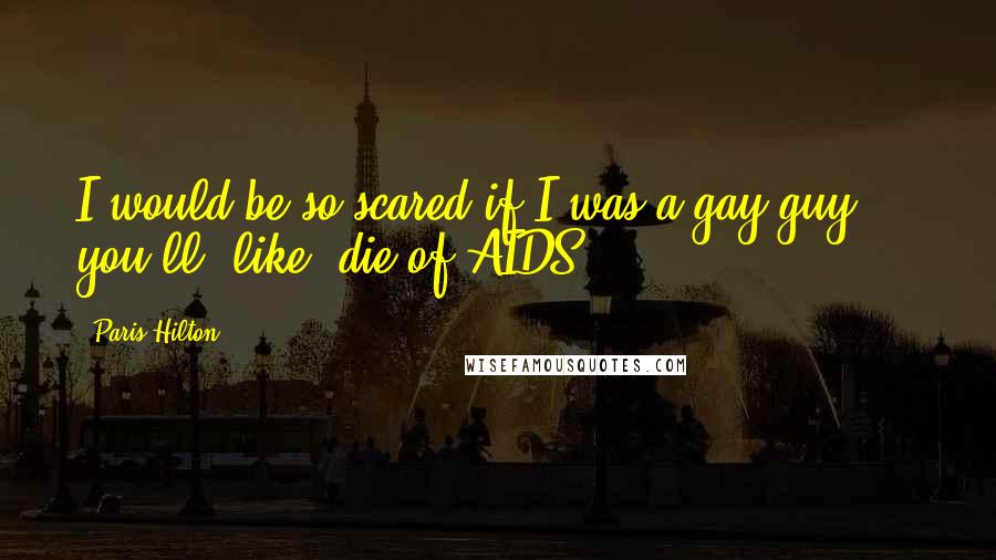 Paris Hilton Quotes: I would be so scared if I was a gay guy ... you'll, like, die of AIDS.