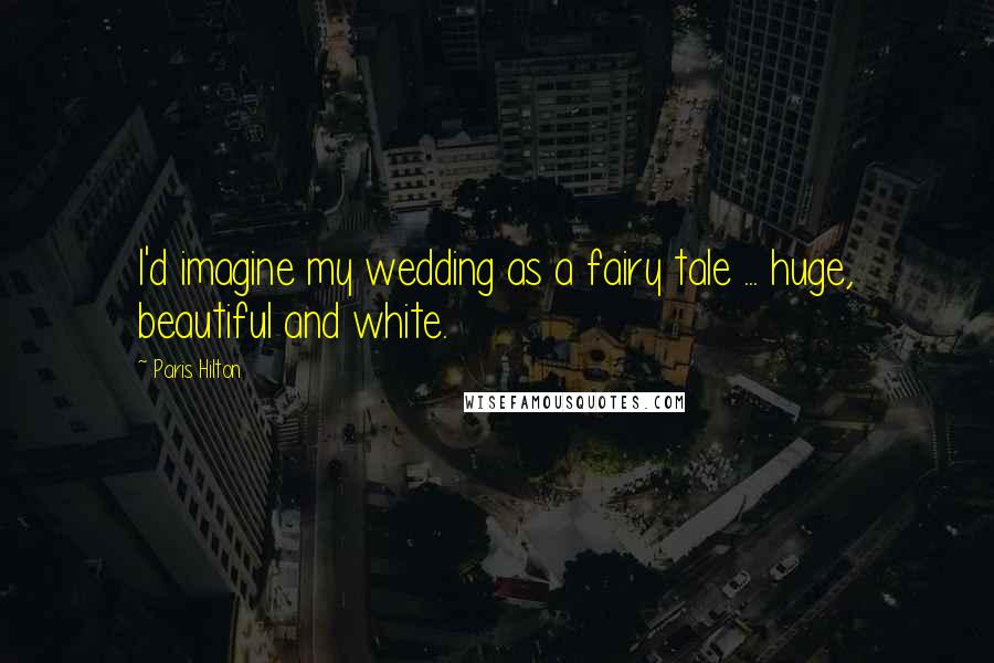 Paris Hilton Quotes: I'd imagine my wedding as a fairy tale ... huge, beautiful and white.