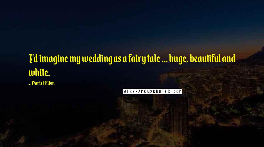 Paris Hilton Quotes: I'd imagine my wedding as a fairy tale ... huge, beautiful and white.