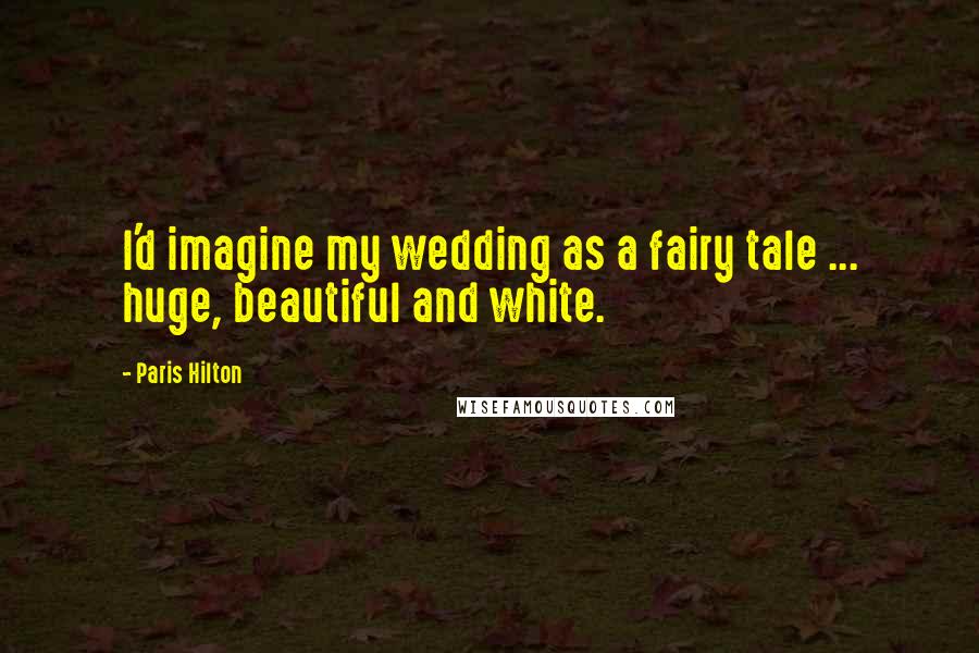 Paris Hilton Quotes: I'd imagine my wedding as a fairy tale ... huge, beautiful and white.