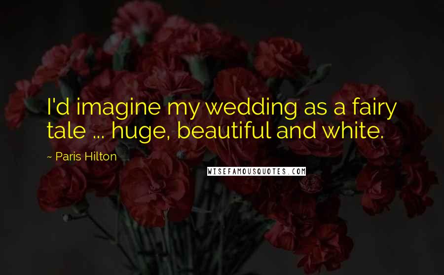 Paris Hilton Quotes: I'd imagine my wedding as a fairy tale ... huge, beautiful and white.