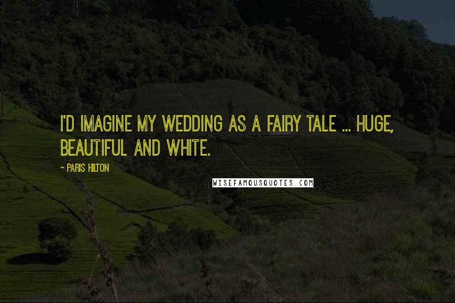 Paris Hilton Quotes: I'd imagine my wedding as a fairy tale ... huge, beautiful and white.