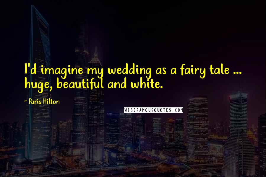 Paris Hilton Quotes: I'd imagine my wedding as a fairy tale ... huge, beautiful and white.