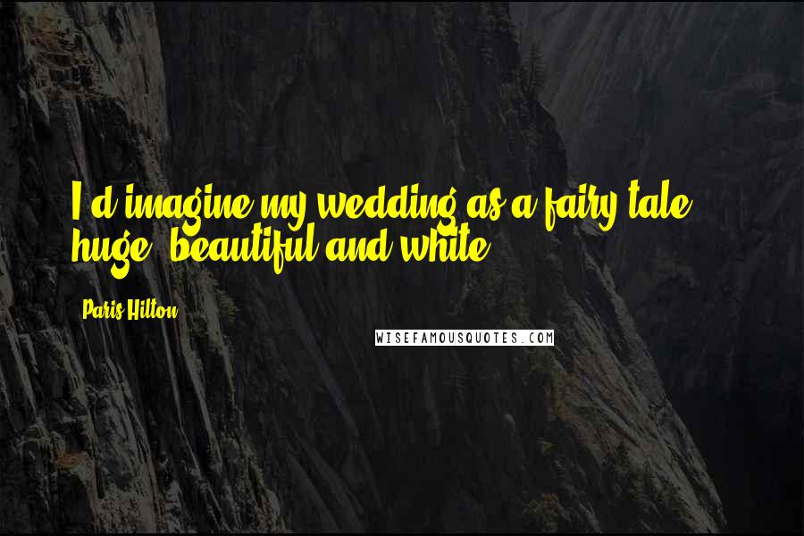 Paris Hilton Quotes: I'd imagine my wedding as a fairy tale ... huge, beautiful and white.