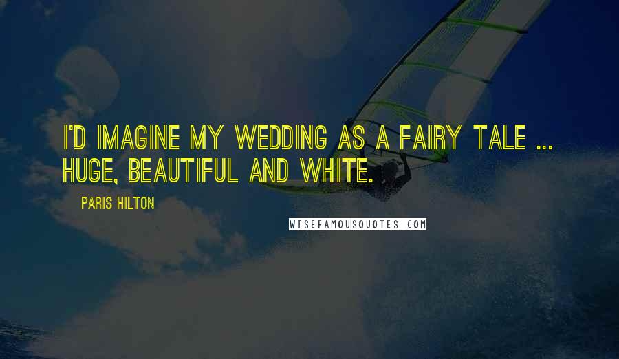 Paris Hilton Quotes: I'd imagine my wedding as a fairy tale ... huge, beautiful and white.