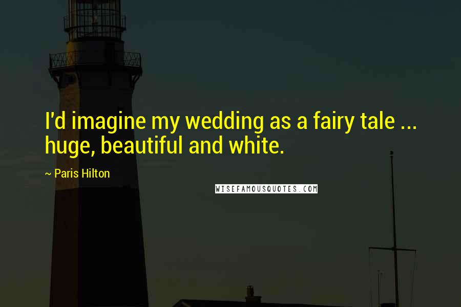 Paris Hilton Quotes: I'd imagine my wedding as a fairy tale ... huge, beautiful and white.