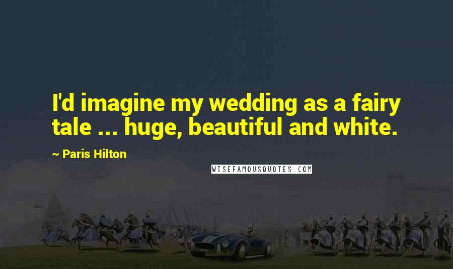 Paris Hilton Quotes: I'd imagine my wedding as a fairy tale ... huge, beautiful and white.