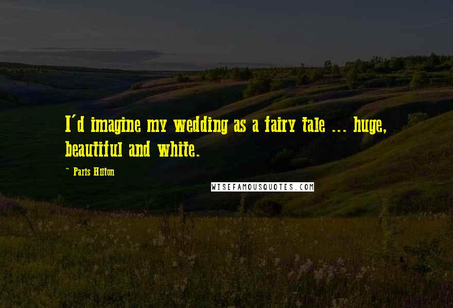 Paris Hilton Quotes: I'd imagine my wedding as a fairy tale ... huge, beautiful and white.