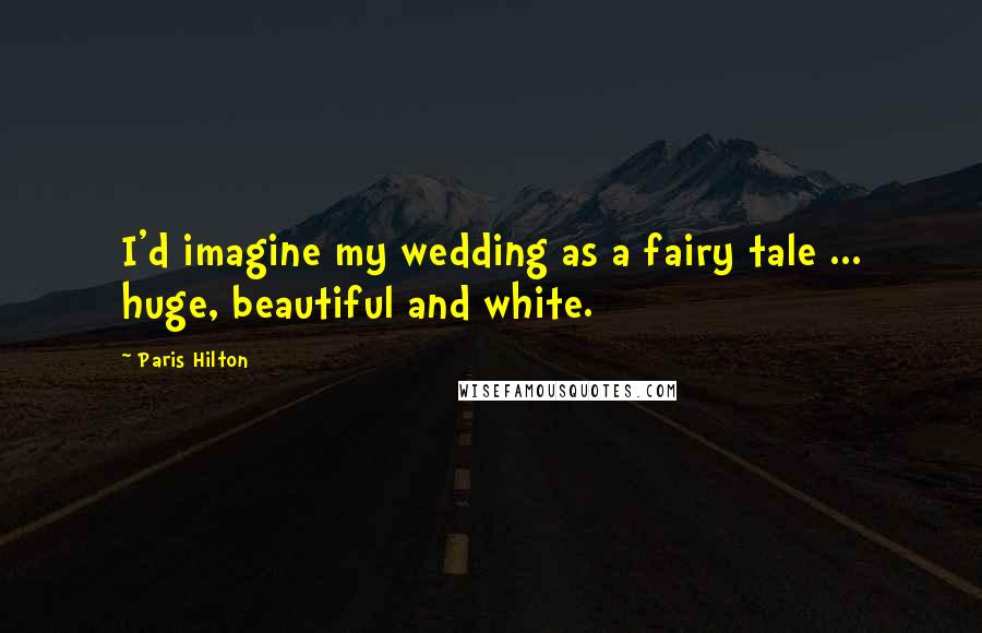 Paris Hilton Quotes: I'd imagine my wedding as a fairy tale ... huge, beautiful and white.