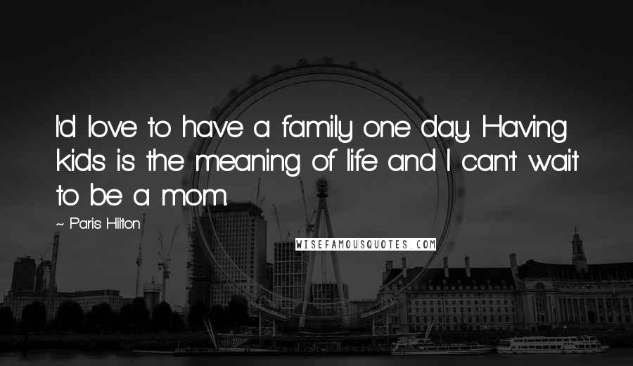 Paris Hilton Quotes: I'd love to have a family one day. Having kids is the meaning of life and I can't wait to be a mom.