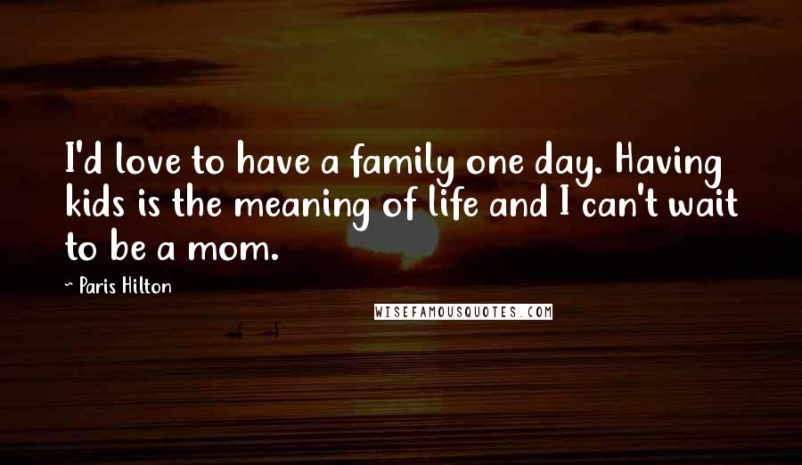 Paris Hilton Quotes: I'd love to have a family one day. Having kids is the meaning of life and I can't wait to be a mom.