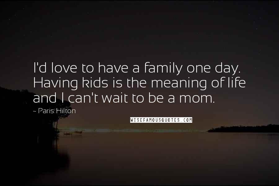 Paris Hilton Quotes: I'd love to have a family one day. Having kids is the meaning of life and I can't wait to be a mom.