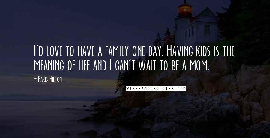 Paris Hilton Quotes: I'd love to have a family one day. Having kids is the meaning of life and I can't wait to be a mom.