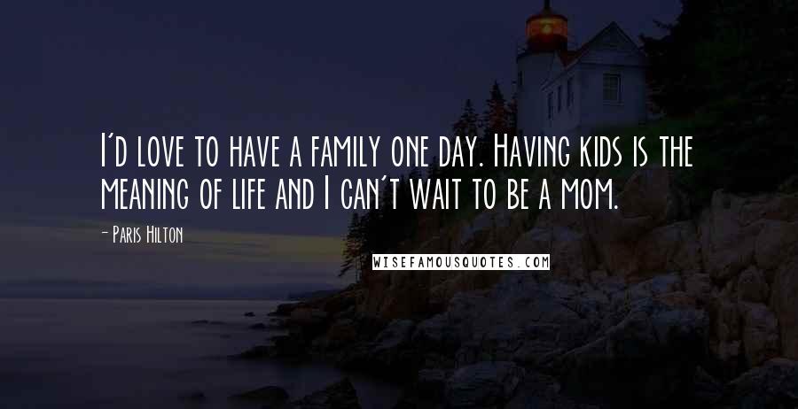 Paris Hilton Quotes: I'd love to have a family one day. Having kids is the meaning of life and I can't wait to be a mom.