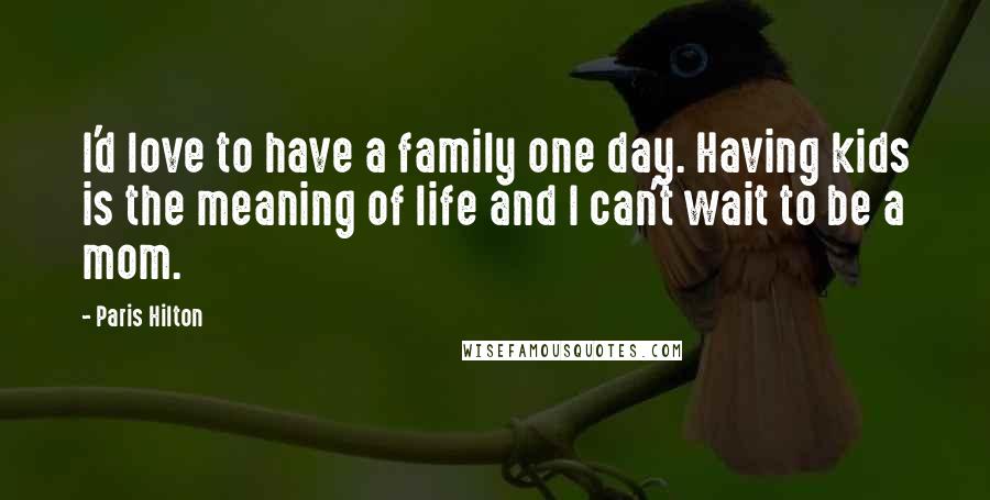 Paris Hilton Quotes: I'd love to have a family one day. Having kids is the meaning of life and I can't wait to be a mom.