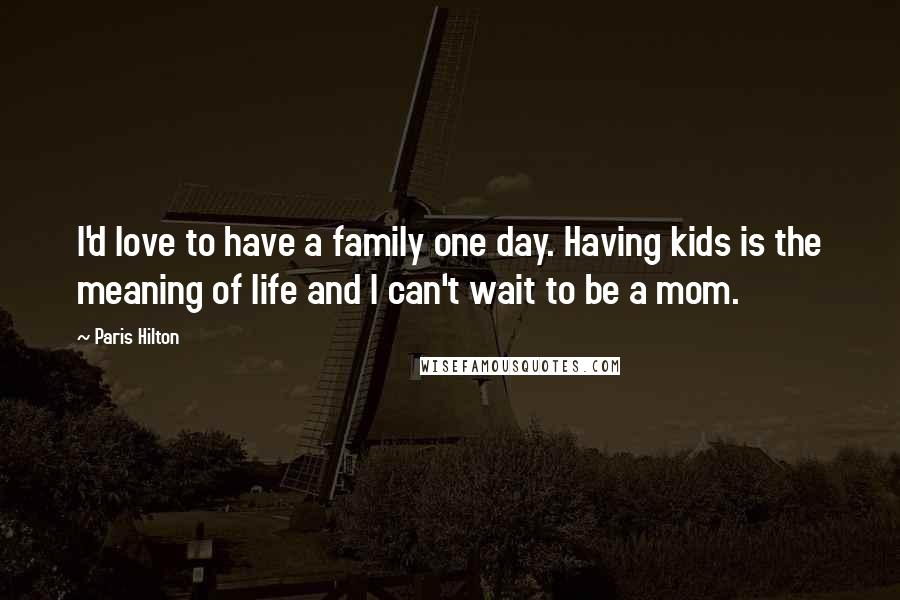 Paris Hilton Quotes: I'd love to have a family one day. Having kids is the meaning of life and I can't wait to be a mom.