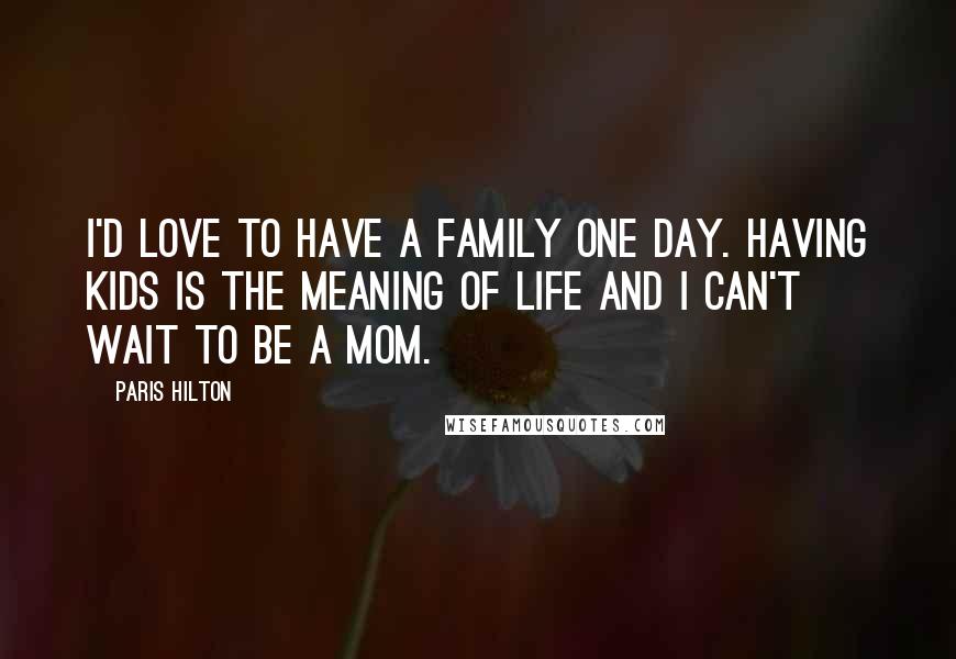 Paris Hilton Quotes: I'd love to have a family one day. Having kids is the meaning of life and I can't wait to be a mom.