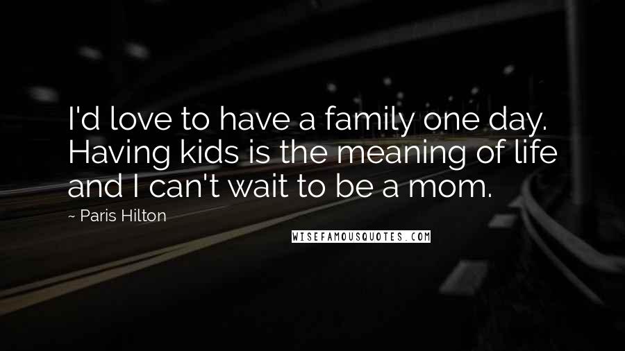 Paris Hilton Quotes: I'd love to have a family one day. Having kids is the meaning of life and I can't wait to be a mom.