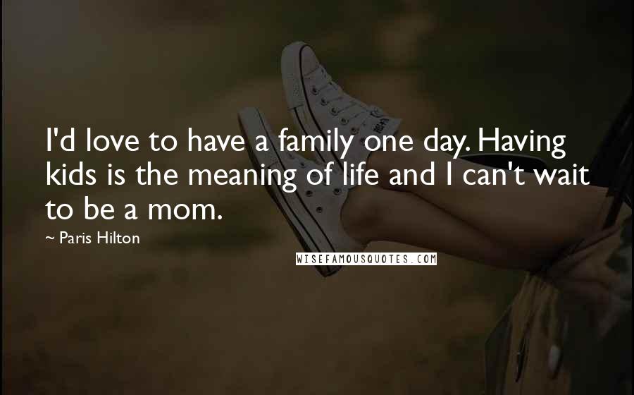 Paris Hilton Quotes: I'd love to have a family one day. Having kids is the meaning of life and I can't wait to be a mom.