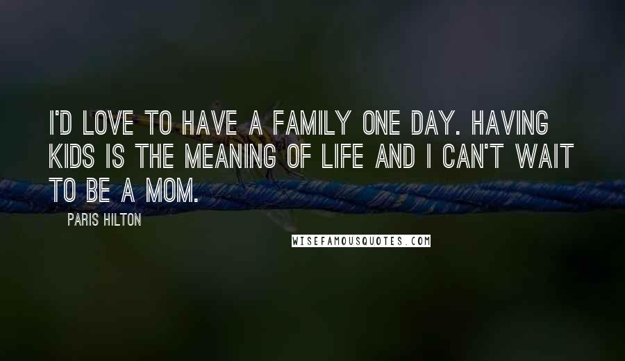 Paris Hilton Quotes: I'd love to have a family one day. Having kids is the meaning of life and I can't wait to be a mom.