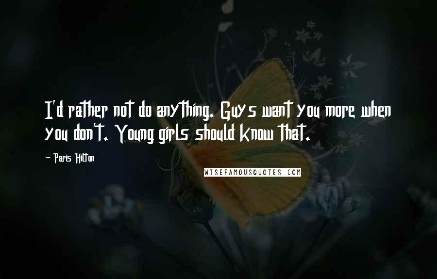 Paris Hilton Quotes: I'd rather not do anything. Guys want you more when you don't. Young girls should know that.