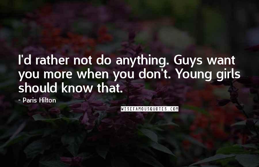 Paris Hilton Quotes: I'd rather not do anything. Guys want you more when you don't. Young girls should know that.