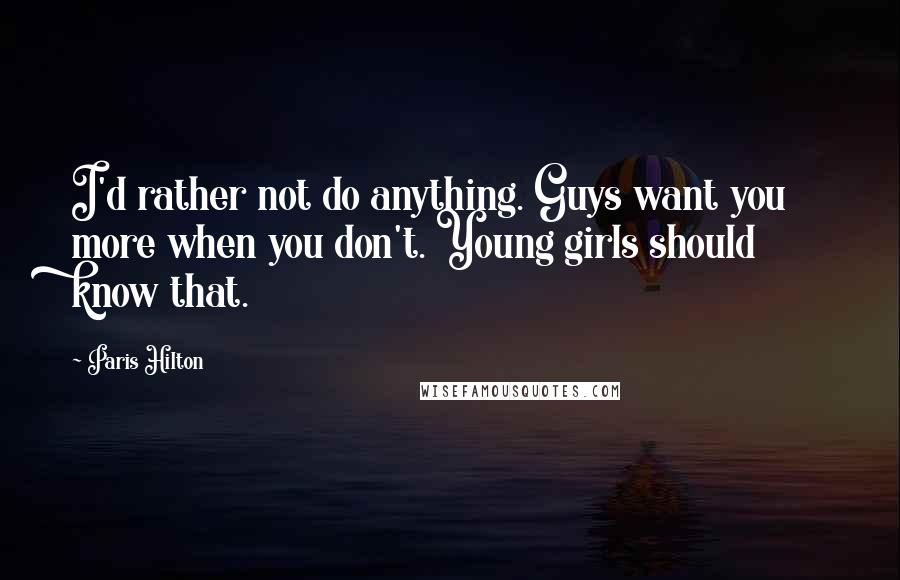 Paris Hilton Quotes: I'd rather not do anything. Guys want you more when you don't. Young girls should know that.