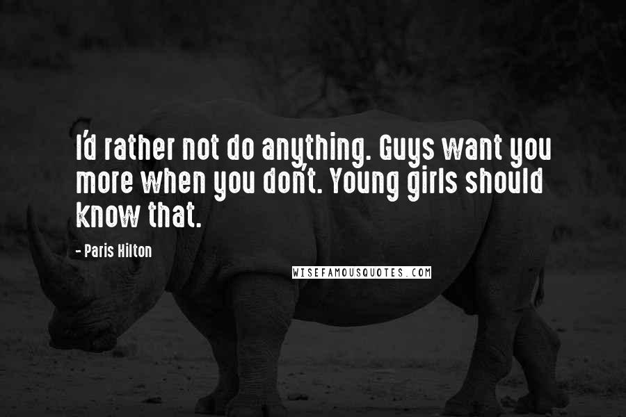 Paris Hilton Quotes: I'd rather not do anything. Guys want you more when you don't. Young girls should know that.