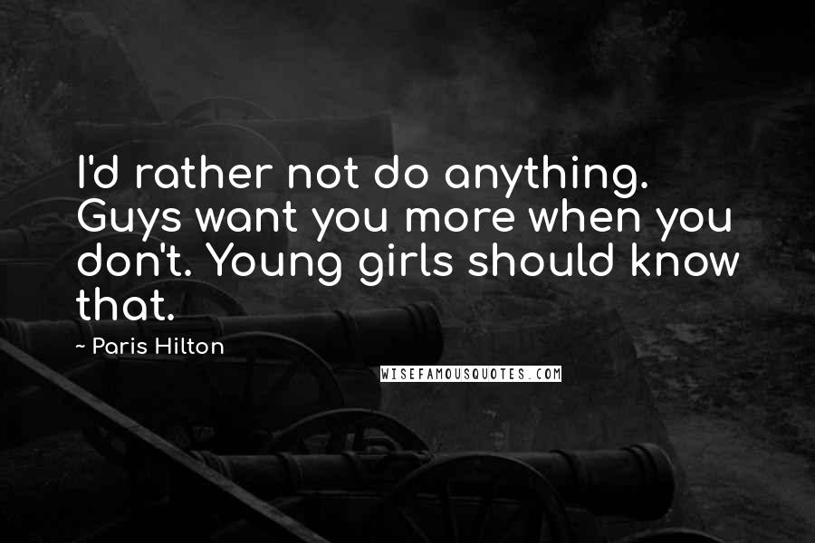 Paris Hilton Quotes: I'd rather not do anything. Guys want you more when you don't. Young girls should know that.