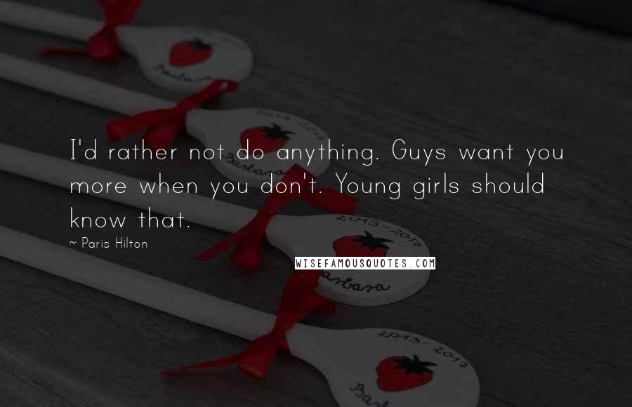 Paris Hilton Quotes: I'd rather not do anything. Guys want you more when you don't. Young girls should know that.