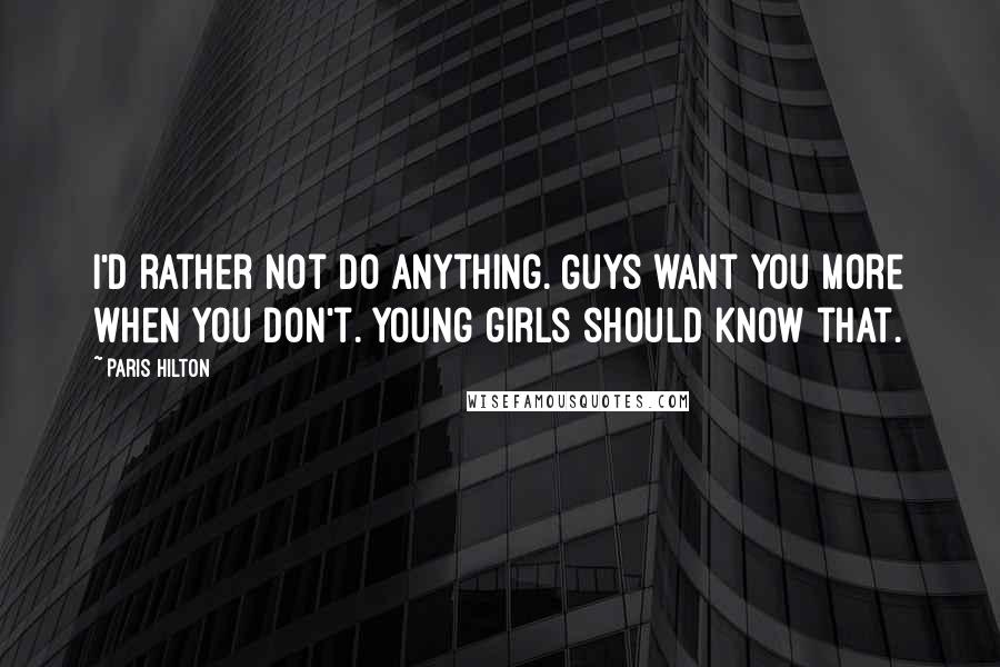 Paris Hilton Quotes: I'd rather not do anything. Guys want you more when you don't. Young girls should know that.