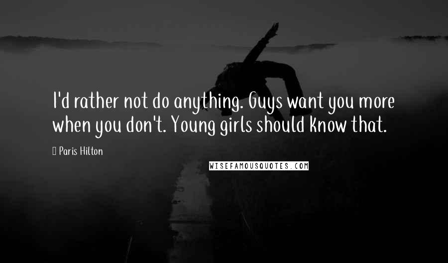 Paris Hilton Quotes: I'd rather not do anything. Guys want you more when you don't. Young girls should know that.