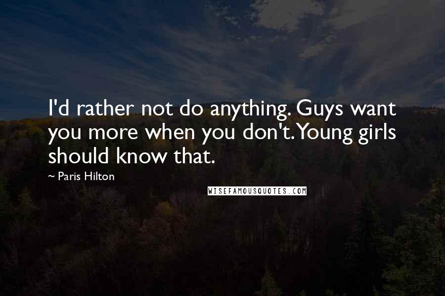 Paris Hilton Quotes: I'd rather not do anything. Guys want you more when you don't. Young girls should know that.