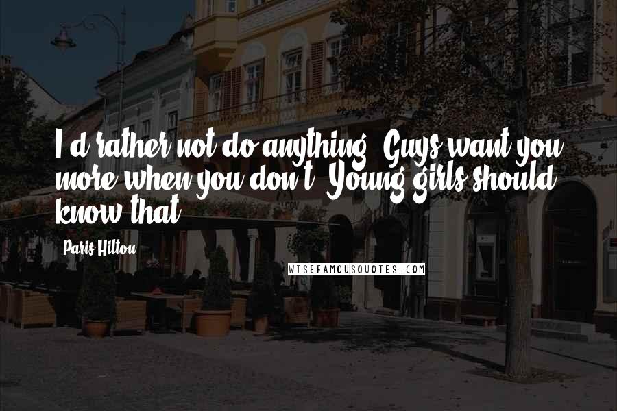 Paris Hilton Quotes: I'd rather not do anything. Guys want you more when you don't. Young girls should know that.